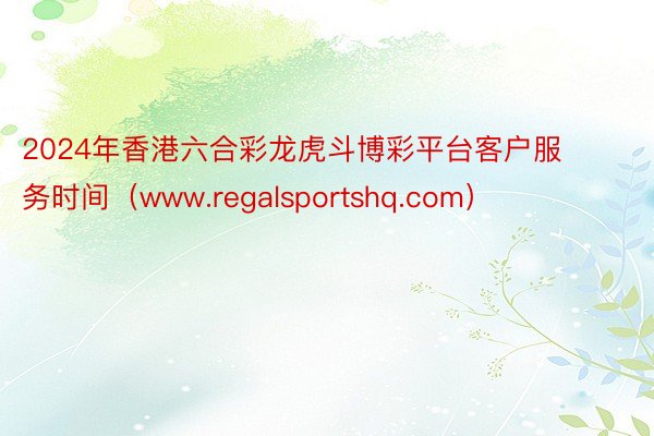 2024年香港六合彩龙虎斗博彩平台客户服务时间（www.regalsportshq.com）