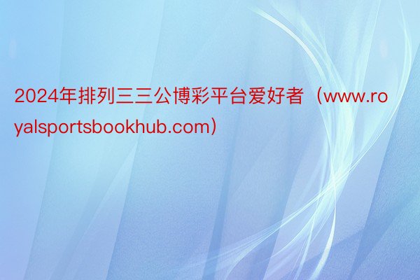 2024年排列三三公博彩平台爱好者（www.royalsportsbookhub.com）