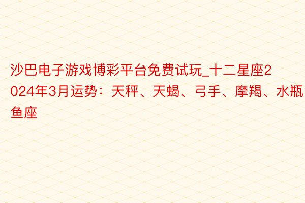 沙巴电子游戏博彩平台免费试玩_十二星座2024年3月运势：天秤、天蝎、弓手、摩羯、水瓶、双鱼座