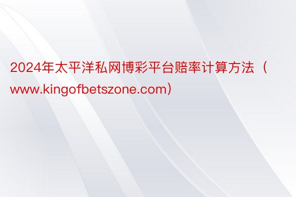 2024年太平洋私网博彩平台赔率计算方法（www.kingofbetszone.com）