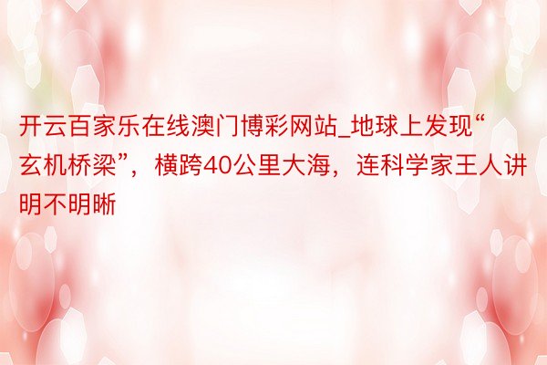 开云百家乐在线澳门博彩网站_地球上发现“玄机桥梁”，横跨40公里大海，连科学家王人讲明不明晰