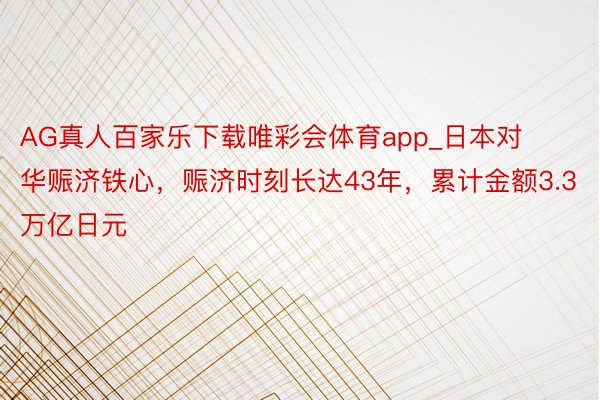 AG真人百家乐下载唯彩会体育app_日本对华赈济铁心，赈济时刻长达43年，累计金额3.3万亿日元