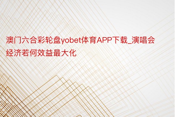 澳门六合彩轮盘yobet体育APP下载_演唱会经济若何效益最大化