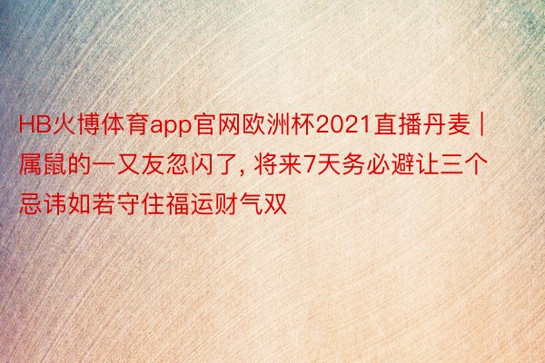 HB火博体育app官网欧洲杯2021直播丹麦 | 属鼠的一又友忽闪了, 将来7天务必避让三个忌讳如若守住福运财气双