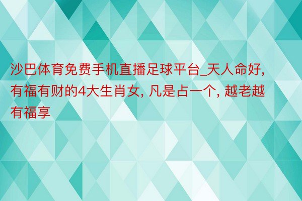 沙巴体育免费手机直播足球平台_天人命好, 有福有财的4大生肖女, 凡是占一个, 越老越有福享