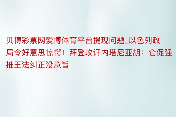 贝博彩票网爱博体育平台提现问题_以色列政局令好意思惊愕！拜登攻讦内塔尼亚胡：仓促强推王法纠正没意旨