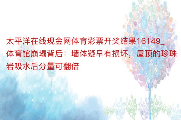 太平洋在线现金网体育彩票开奖结果16149_体育馆崩塌背后：墙体疑早有损坏，屋顶的珍珠岩吸水后分量可翻倍