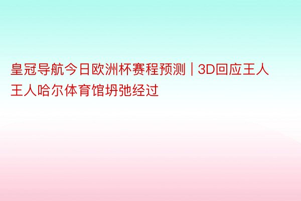 皇冠导航今日欧洲杯赛程预测 | 3D回应王人王人哈尔体育馆坍弛经过