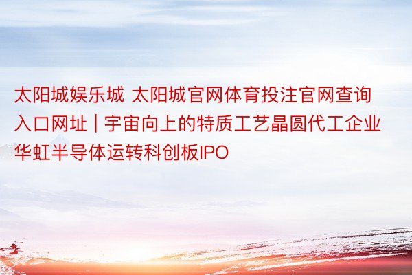 太阳城娱乐城 太阳城官网体育投注官网查询入口网址 | 宇宙向上的特质工艺晶圆代工企业华虹半导体运转科创板IPO