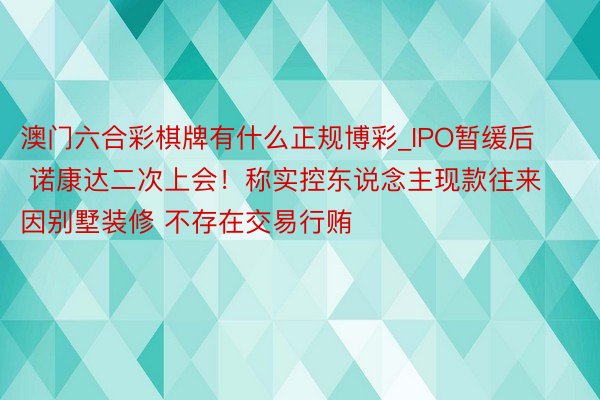 澳门六合彩棋牌有什么正规博彩_IPO暂缓后 诺康达二次上会！称实控东说念主现款往来因别墅装修 不存在交易行贿