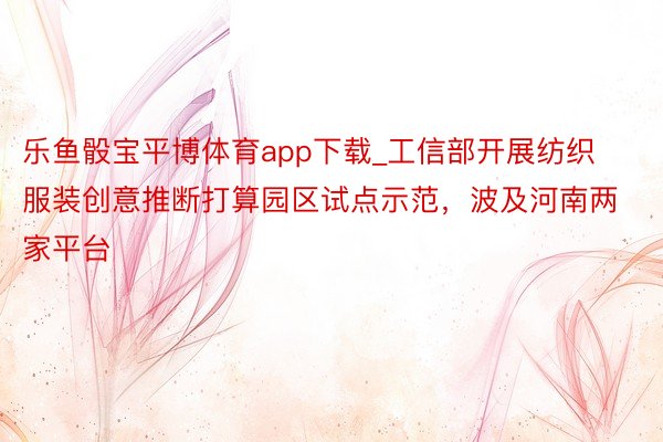 乐鱼骰宝平博体育app下载_工信部开展纺织服装创意推断打算园区试点示范，波及河南两家平台