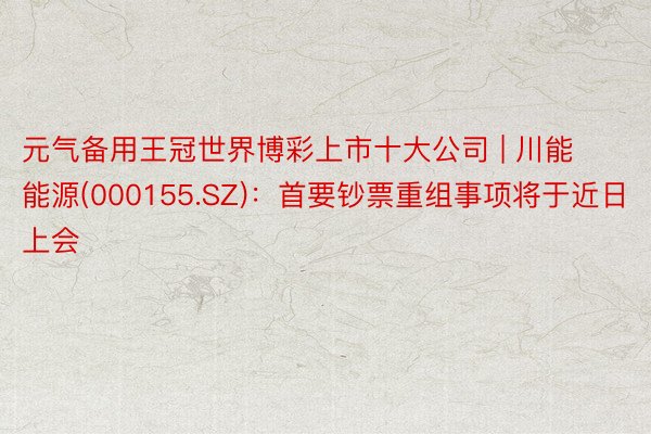 元气备用王冠世界博彩上市十大公司 | 川能能源(000155.SZ)：首要钞票重组事项将于近日上会