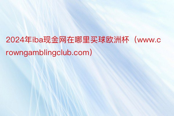 2024年iba现金网在哪里买球欧洲杯（www.crowngamblingclub.com）