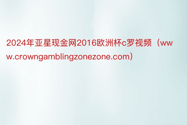 2024年亚星现金网2016欧洲杯c罗视频（www.crowngamblingzonezone.com）