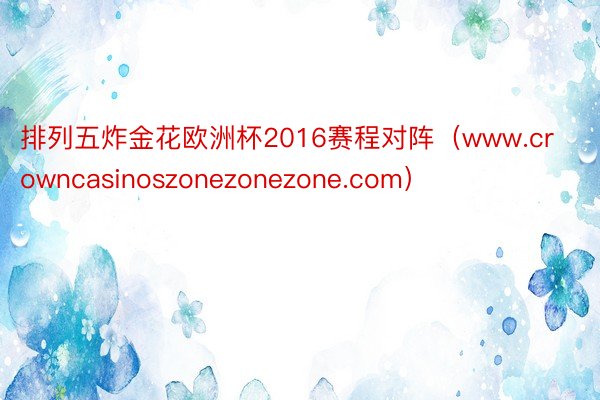 排列五炸金花欧洲杯2016赛程对阵（www.crowncasinoszonezonezone.com）