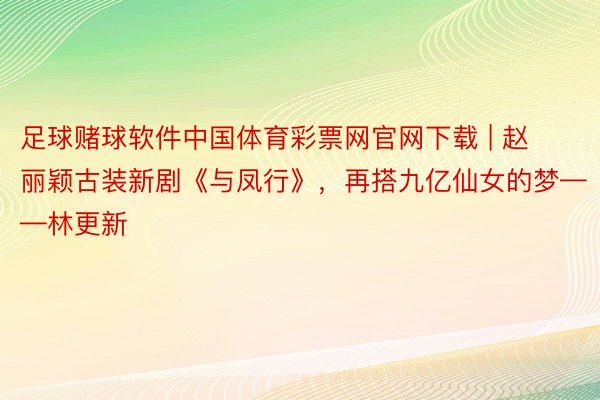 足球赌球软件中国体育彩票网官网下载 | 赵丽颖古装新剧《与凤行》，再搭九亿仙女的梦——林更新