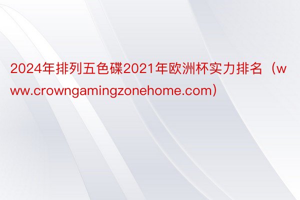 2024年排列五色碟2021年欧洲杯实力排名（www.crowngamingzonehome.com）