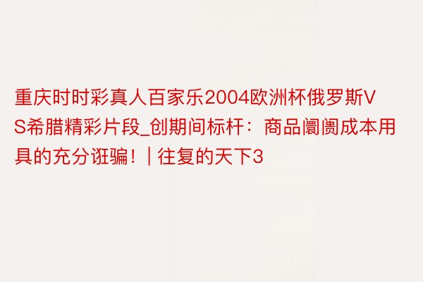 重庆时时彩真人百家乐2004欧洲杯俄罗斯VS希腊精彩片段_创期间标杆：商品阛阓成本用具的充分诳骗！| 往复的天下3