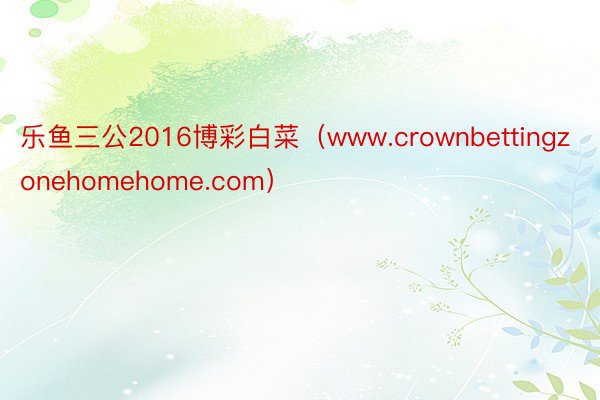 乐鱼三公2016博彩白菜（www.crownbettingzonehomehome.com）