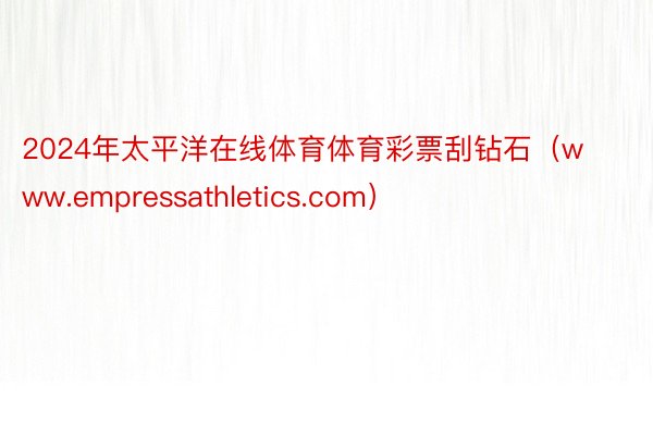 2024年太平洋在线体育体育彩票刮钻石（www.empressathletics.com）