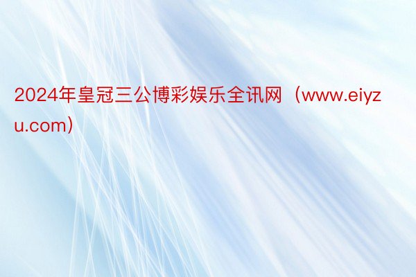 2024年皇冠三公博彩娱乐全讯网（www.eiyzu.com）