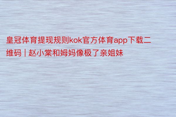 皇冠体育提现规则kok官方体育app下载二维码 | 赵小棠和姆妈像极了亲姐妹