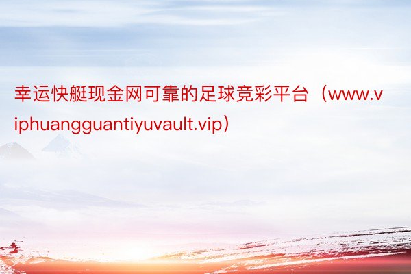 幸运快艇现金网可靠的足球竞彩平台（www.viphuangguantiyuvault.vip）