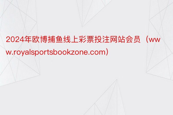 2024年欧博捕鱼线上彩票投注网站会员（www.royalsportsbookzone.com）