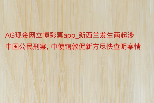 AG现金网立博彩票app_新西兰发生两起涉中国公民刑案, 中使馆敦促新方尽快查明案情