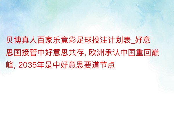 贝博真人百家乐竟彩足球投注计划表_好意思国接管中好意思共存, 欧洲承认中国重回巅峰, 2035年是中好意思要道节点