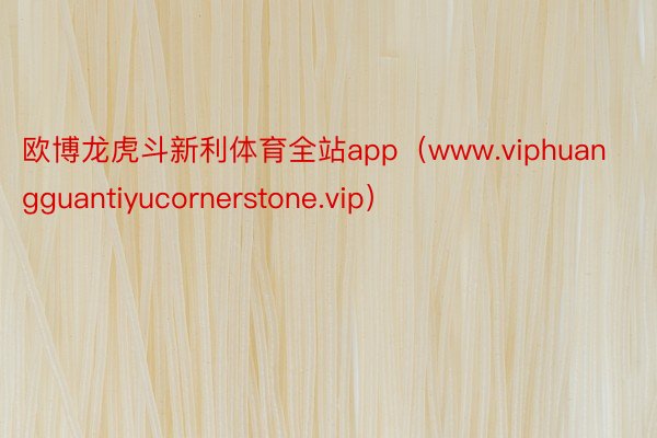 欧博龙虎斗新利体育全站app（www.viphuangguantiyucornerstone.vip）