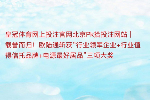 皇冠体育网上投注官网北京Pk拾投注网站 | 载誉而归！欧陆通斩获“行业领军企业+行业值得信托品牌+电源最好居品”三项大奖