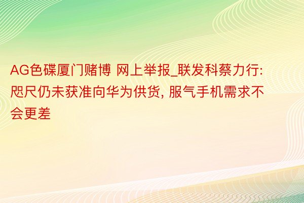 AG色碟厦门赌博 网上举报_联发科蔡力行: 咫尺仍未获准向华为供货, 服气手机需求不会更差