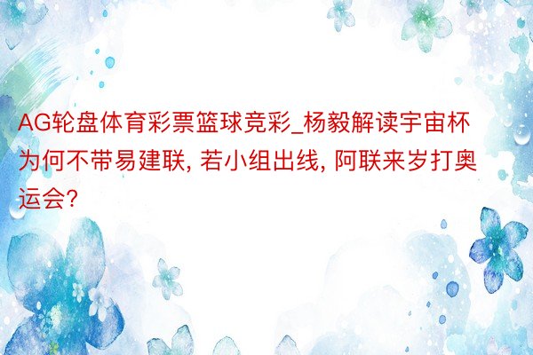 AG轮盘体育彩票篮球竞彩_杨毅解读宇宙杯为何不带易建联, 若小组出线, 阿联来岁打奥运会?