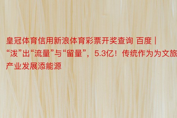 皇冠体育信用新浪体育彩票开奖查询 百度 | “泼”出“流量”与“留量”，5.3亿！传统作为为文旅产业发展添能源