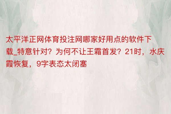 太平洋正网体育投注网哪家好用点的软件下载_特意针对？为何不让王霜首发？21时，水庆霞恢复，9字表态太闭塞