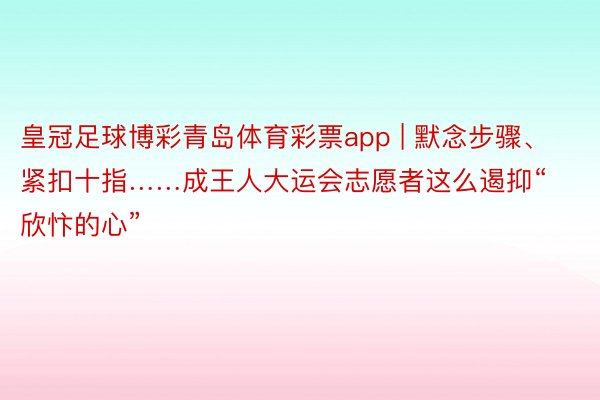 皇冠足球博彩青岛体育彩票app | 默念步骤、紧扣十指……成王人大运会志愿者这么遏抑“欣忭的心”