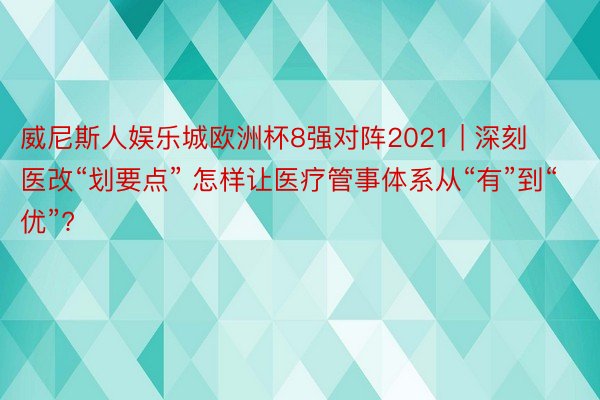 威尼斯人娱乐城欧洲杯8强对阵2021 | 深刻医改“划要点” 怎样让医疗管事体系从“有”到“优”?