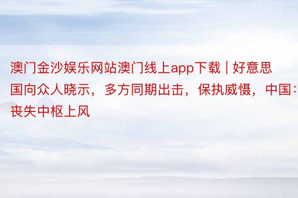 澳门金沙娱乐网站澳门线上app下载 | 好意思国向众人晓示，多方同期出击，保执威慑，中国：已丧失中枢上风