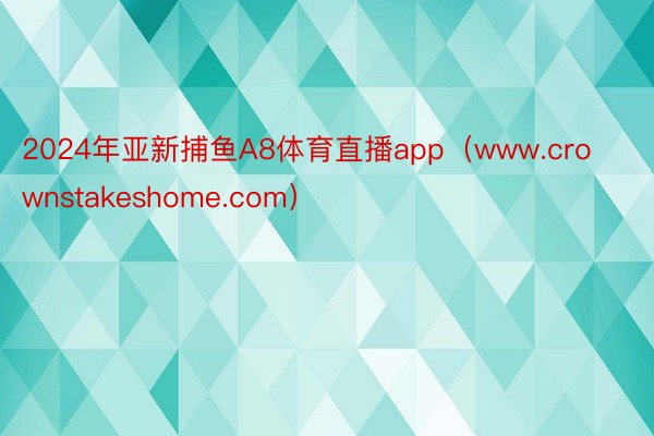 2024年亚新捕鱼A8体育直播app（www.crownstakeshome.com）