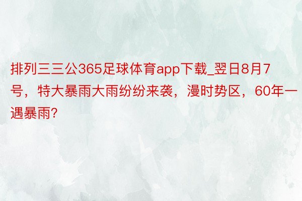 排列三三公365足球体育app下载_翌日8月7号，特大暴雨大雨纷纷来袭，漫时势区，60年一遇暴雨？