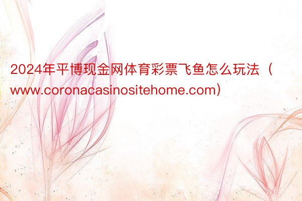 2024年平博现金网体育彩票飞鱼怎么玩法（www.coronacasinositehome.com）