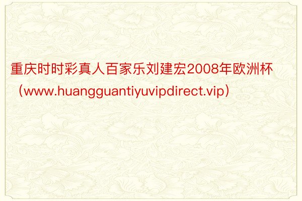 重庆时时彩真人百家乐刘建宏2008年欧洲杯（www.huangguantiyuvipdirect.vip）