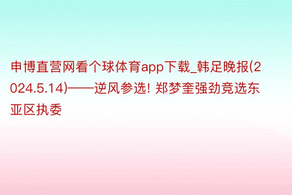 申博直营网看个球体育app下载_韩足晚报(2024.5.14)——逆风参选! 郑梦奎强劲竞选东亚区执委