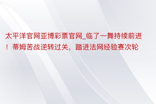 太平洋官网亚博彩票官网_临了一舞持续前进！蒂姆苦战逆转过关，踏进法网经验赛次轮