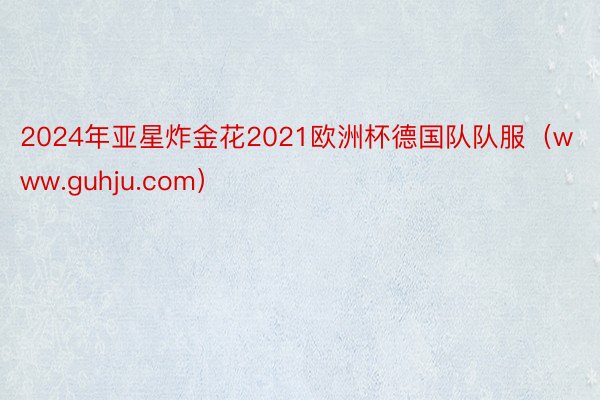 2024年亚星炸金花2021欧洲杯德国队队服（www.guhju.com）