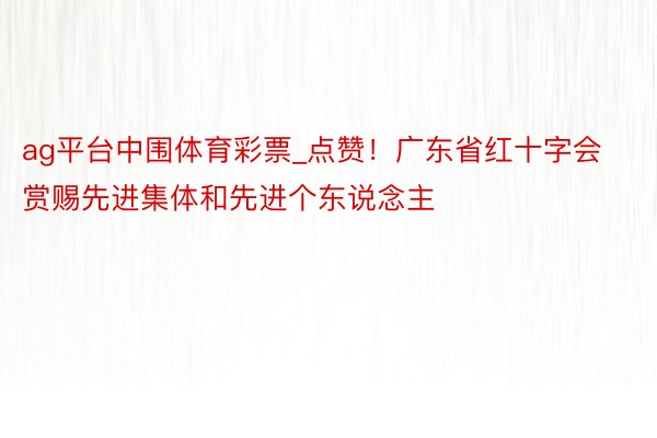 ag平台中围体育彩票_点赞！广东省红十字会赏赐先进集体和先进个东说念主