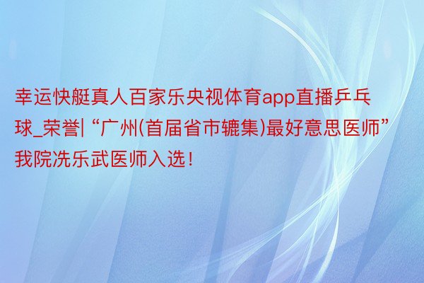 幸运快艇真人百家乐央视体育app直播乒乓球_荣誉| “广州(首届省市辘集)最好意思医师”我院冼乐武医师入选！