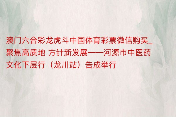 澳门六合彩龙虎斗中国体育彩票微信购买_聚焦高质地 方针新发展——河源市中医药文化下层行（龙川站）告成举行