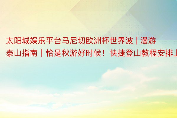 太阳城娱乐平台马尼切欧洲杯世界波 | 漫游泰山指南｜恰是秋游好时候！快捷登山教程安排上